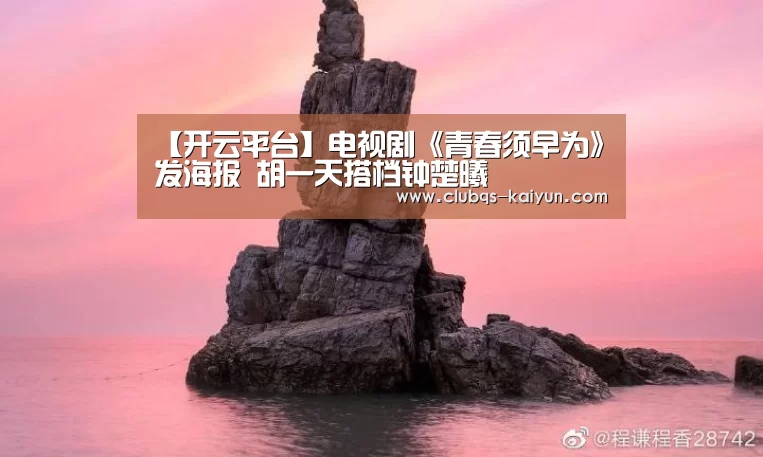 【开云平台】电视剧《青春须早为》发海报 胡一天搭档钟楚曦