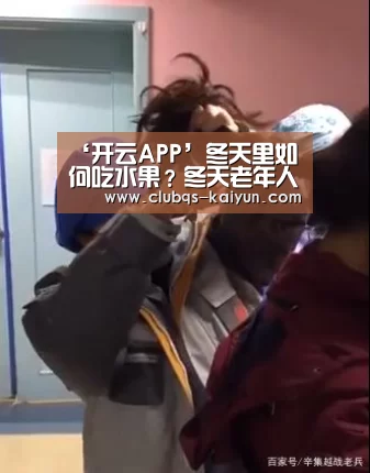 ‘开云APP’冬天里如何吃水果?冬天老年人群和女性群体吃水果会伤胃吗?(图2) 开云APP