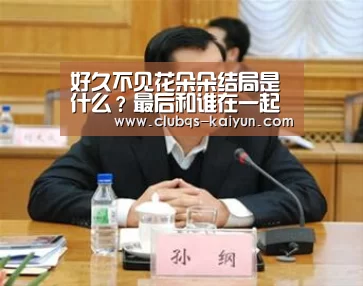 好久不见花朵朵结局是什么?最后和谁在一起了?|kaiyun(图2) 开云APP