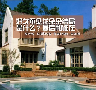 好久不见花朵朵结局是什么？最后和谁在一起了？|kaiyun