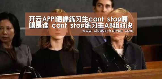 开云APP|偶像练习生cant stop原唱是谁 cant stop练习生AB组