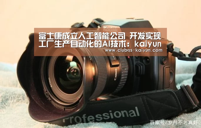 富士康成立人工智能公司 开发实现工厂生产自动化的AI技术：kaiyun