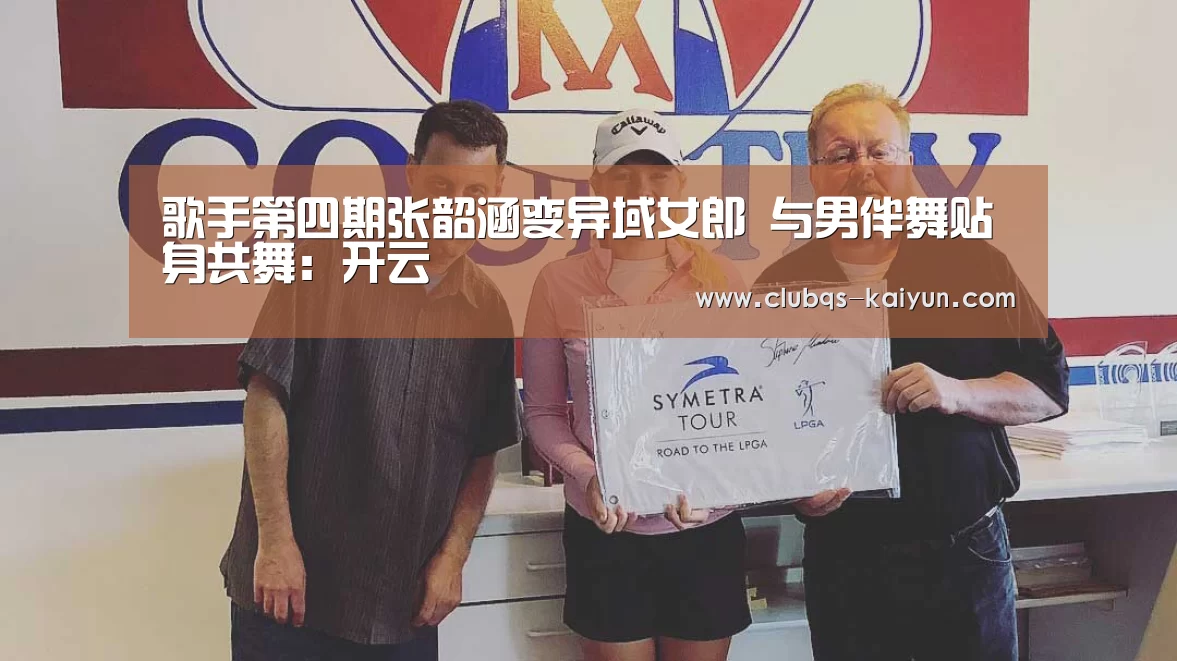 歌手第四期张韶涵变异域女郎 与男伴舞贴身共舞：开云