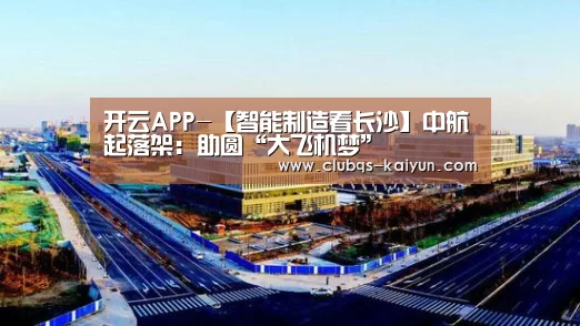 开云APP-【智能制造看长沙】中航起落架：助圆“大飞机梦”